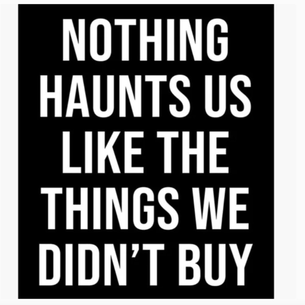 NOTHING HAUNTS US LIKE THE THINGS WE DIDN'T BUY!!